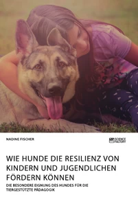 Titel: Wie Hunde die Resilienz von Kindern und Jugendlichen fördern können. Die besondere Eignung des Hundes für die tiergestützte Pädagogik
