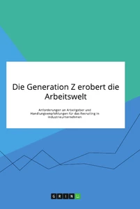 Titel: Die Generation Z erobert die Arbeitswelt. Anforderungen an Arbeitgeber und Handlungsempfehlungen für das Recruiting in Industrieunternehmen