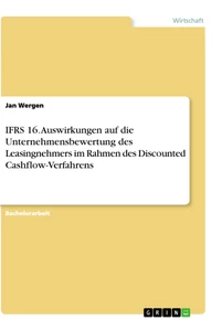 Title: IFRS 16. Auswirkungen auf die Unternehmensbewertung des Leasingnehmers im Rahmen des Discounted Cashflow-Verfahrens