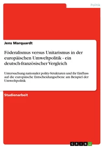 Titel: Föderalismus versus Unitarismus in der europäischen Umweltpolitik - ein deutsch-französischer Vergleich