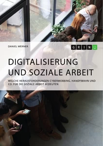 Titel: Digitalisierung und Soziale Arbeit. Welche Herausforderungen Cybermobbing, Handywahn und Co. für die Soziale Arbeit bedeuten