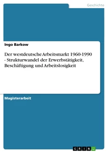 Titel: Der westdeutsche Arbeitsmarkt 1960-1990 - Strukturwandel der Erwerbstätigkeit, Beschäftigung und Arbeitslosigkeit