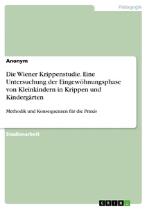 Titel: Die Wiener Krippenstudie. Eine Untersuchung der Eingewöhnungsphase von Kleinkindern in Krippen und Kindergärten