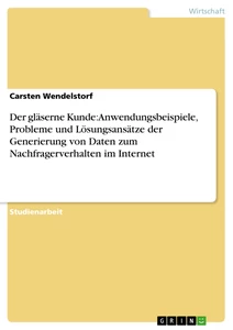 Titel: Der gläserne Kunde: Anwendungsbeispiele, Probleme und Lösungsansätze der Generierung von Daten zum Nachfragerverhalten im Internet