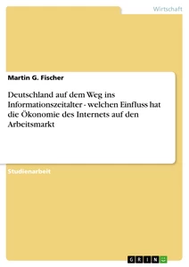 Titel: Deutschland auf dem Weg ins Informationszeitalter - welchen Einfluss hat die Ökonomie des Internets auf den Arbeitsmarkt