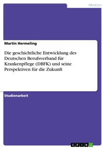 Titel: Die geschichtliche Entwicklung des Deutschen Berufsverband für Krankenpflege (DBFK) und seine Perspektiven für die Zukunft