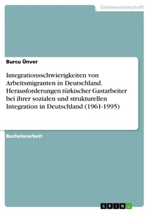 Titel: Integrationsschwierigkeiten von Arbeitsmigranten in Deutschland. Herausforderungen türkischer Gastarbeiter bei ihrer sozialen und strukturellen Integration in Deutschland (1961-1995)