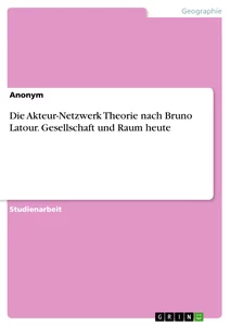 Titel: Die Akteur-Netzwerk Theorie nach Bruno Latour. Gesellschaft und Raum heute