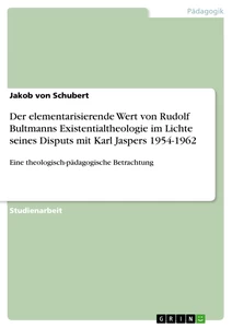 Titel: Der elementarisierende Wert von Rudolf Bultmanns Existentialtheologie im Lichte seines Disputs mit Karl Jaspers 1954-1962