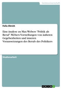 Titel: Eine Analyse zu Max Webers "Politik als Beruf". Webers Vorstellungen von äußeren Gegebenheiten und inneren Voraussetzungen des Berufs des Politikers