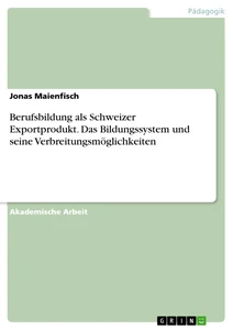 Titel: Berufsbildung als Schweizer Exportprodukt. Das Bildungssystem und seine Verbreitungsmöglichkeiten