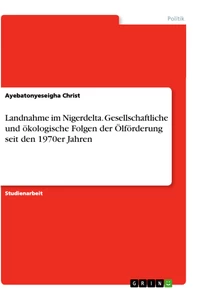 Titel: Landnahme im Nigerdelta. Gesellschaftliche und ökologische Folgen der Ölförderung seit den 1970er Jahren