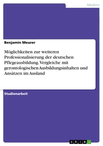 Titel: Möglichkeiten zur weiteren Professionalisierung der deutschen Pflegeausbildung. Vergleiche mit gerontologischen Ausbildungsinhalten und Ansätzen im Ausland