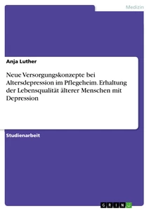Titel: Neue Versorgungskonzepte bei Altersdepression im Pflegeheim. Erhaltung der Lebensqualität älterer Menschen mit Depression