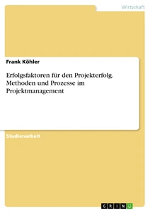 Titel: Erfolgsfaktoren für den Projekterfolg. Methoden und Prozesse im Projektmanagement