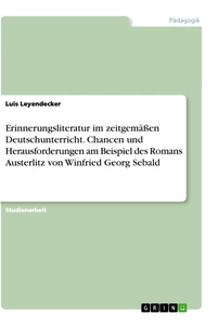 Titel: Erinnerungsliteratur im zeitgemäßen Deutschunterricht. Chancen und Herausforderungen am Beispiel des Romans Austerlitz von Winfried Georg Sebald