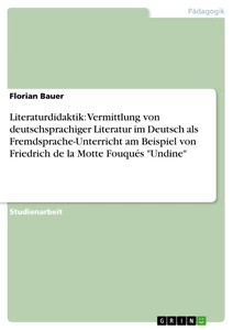Titel: Literaturdidaktik: Vermittlung von deutschsprachiger Literatur im Deutsch als Fremdsprache-Unterricht am Beispiel von Friedrich de la Motte Fouqués "Undine"