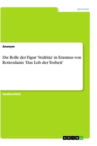 Titel: Die Rolle der Figur 'Stultitia' in Erasmus von Rotterdams 'Das Lob der Torheit'