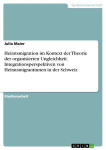 Titel: Heiratsmigration im Kontext der Theorie der organisierten Ungleichheit. Integrationsperspektiven von Heiratsmigrantinnen in der Schweiz