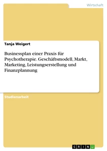 Titel: Businessplan einer Praxis für Psychotherapie. Geschäftsmodell, Markt, Marketing, Leistungserstellung und Finanzplannung