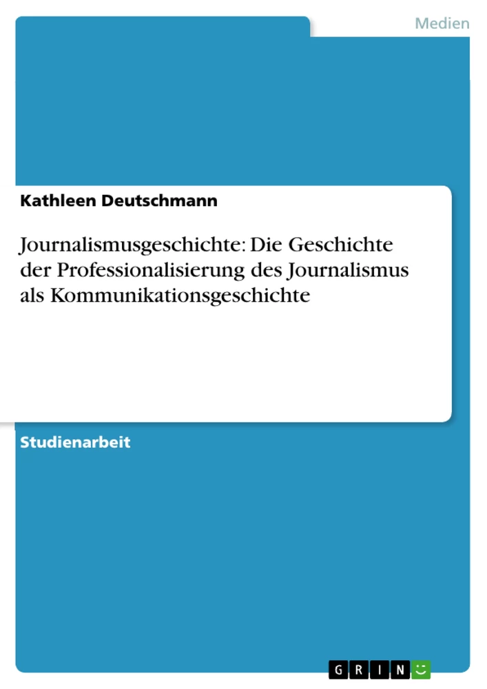 Titel: Journalismusgeschichte: Die Geschichte der Professionalisierung des Journalismus als Kommunikationsgeschichte