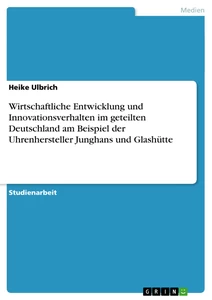 Titel: Wirtschaftliche Entwicklung und Innovationsverhalten im geteilten Deutschland am Beispiel der Uhrenhersteller Junghans und Glashütte