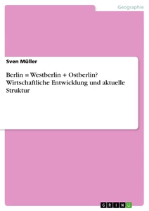 Titel: Berlin = Westberlin + Ostberlin? Wirtschaftliche Entwicklung und aktuelle Struktur