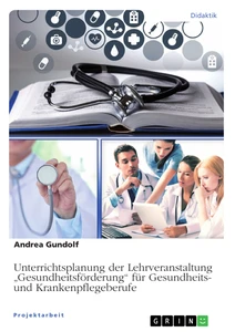 Titel: Unterrichtsplanung der Lehrveranstaltung „Gesundheitsförderung“ für Gesundheits- und Krankenpflegeberufe
