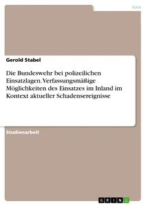 Titel: Die Bundeswehr bei polizeilichen Einsatzlagen. Verfassungsmäßige Möglichkeiten des Einsatzes im Inland im Kontext aktueller Schadensereignisse