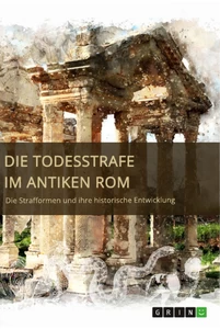 Titel: Die Todesstrafe im antiken Rom. Die Strafformen und ihre historische Entwicklung