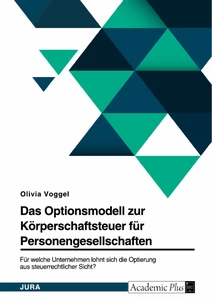 Titel: Das Optionsmodell zur Körperschaftsteuer für Personengesellschaften. Für welche Unternehmen lohnt sich die Optierung aus steuerrechtlicher Sicht?