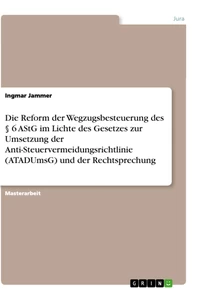 Titel: Die Reform der Wegzugsbesteuerung des § 6 AStG im Lichte des Gesetzes zur Umsetzung der Anti-Steuervermeidungsrichtlinie (ATADUmsG) und der Rechtsprechung