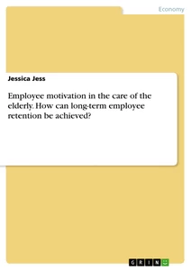 Titel: Employee motivation in the care of the elderly. How can long-term employee retention be achieved?