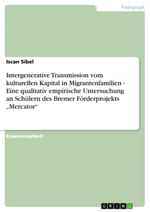 Titel: Intergenerative Transmission vom kulturellen Kapital in Migrantenfamilien - Eine qualitativ empirische Untersuchung an Schülern des Bremer Förderprojekts „Mercator“