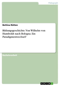 Titel: Bildungsgeschichte. Von Wilhelm von Humboldt nach Bologna. Ein Paradigmenwechsel?