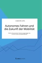 Titel: Autonomes Fahren und die Zukunft der Mobilität. Welche ökonomischen Faktoren begünstigen den Fortschritt der Automobilindustrie?