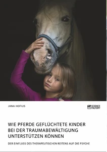 Titel: Wie Pferde geflüchtete Kinder bei der Traumabewältigung unterstützen können. Der Einfluss des therapeutischen Reitens auf die Psyche