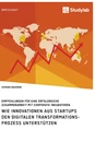 Titel: Wie Innovationen aus Startups den digitalen Transformationsprozess unterstützen. Empfehlungen für eine erfolgreiche Zusammenarbeit mit Corporate Inkubatoren