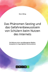 Titel: Das Phänomen Sexting und das Gefahrenbewusstsein von Schülern beim Nutzen des Internets. Die Relevanz einer sexualbezogenen Medienkompetenz im Zuge digitaler Kommunikation