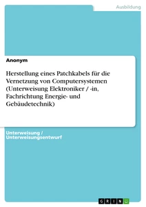 Titel: Herstellung eines Patchkabels für die Vernetzung  von Computersystemen (Unterweisung Elektroniker / -in,  Fachrichtung Energie- und Gebäudetechnik)