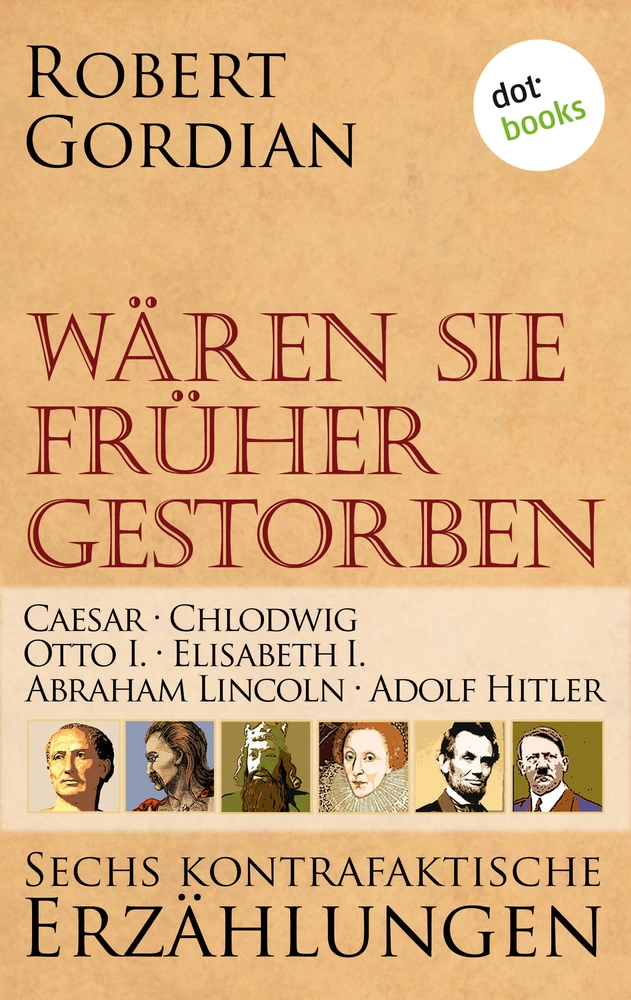 Titel: Wären sie früher gestorben ... Band 1: Caesar, Chlodwig, Otto I., Elisabeth I., Abraham Lincoln, Adolf Hitler