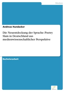 Titel: Die Neuentdeckung der Sprache: Poetry Slam in Deutschland aus medienwissenschaftlicher Perspektive