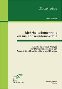 Titel: Mehrheitsdemokratie versus Konsensdemokratie: Eine komparative Analyse der Demokratiemodelle von Argentinien, Brasilien, Chile und Uruguay