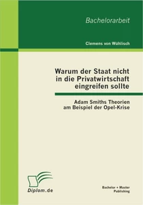 Titel: Warum der Staat nicht in die Privatwirtschaft eingreifen sollte: Adam Smiths Theorien am Beispiel der Opel-Krise