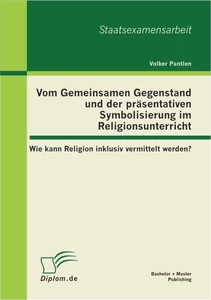 Titel: Vom Gemeinsamen Gegenstand und der präsentativen Symbolisierung im Religionsunterricht: Wie kann Religion inklusiv vermittelt werden?