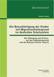 Titel: Die Benachteiligung der Kinder mit Migrationshintergrund im deutschen Schulsystem: Der Übergang vom Primar- auf den Sekundarbereich und die Rational Choice Theorie