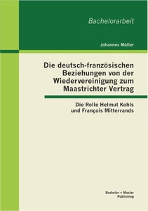 Titel: Die deutsch-französischen Beziehungen von der Wiedervereinigung zum Maastrichter Vertrag: Die Rolle Helmut Kohls und François Mitterrands