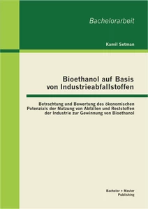 Titel: Bioethanol auf Basis von Industrieabfallstoffen: Betrachtung und Bewertung des ökonomischen Potenzials der Nutzung von Abfällen und Reststoffen der Industrie zur Gewinnung von Bioethanol