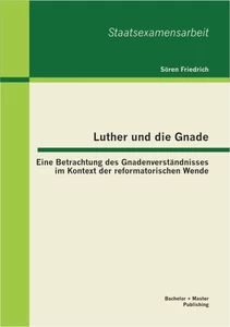 Titel: Luther und die Gnade: Eine Betrachtung des Gnadenverständnisses im Kontext der reformatorischen Wende