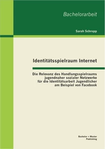 Titel: Identitätsspielraum Internet: Die Relevanz des Handlungsspielraums jugendnaher sozialer Netzwerke für die Identitätsarbeit Jugendlicher am Beispiel von Facebook